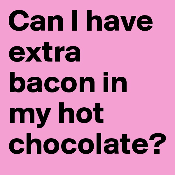 Can I have extra bacon in my hot chocolate?