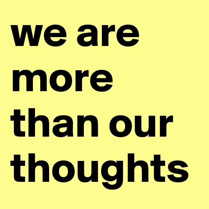 we are more than our thoughts