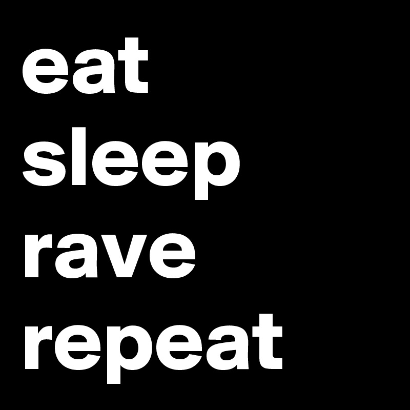 eat
sleep
rave
repeat