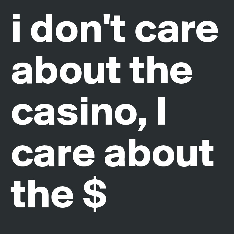 i don't care about the casino, I care about the $