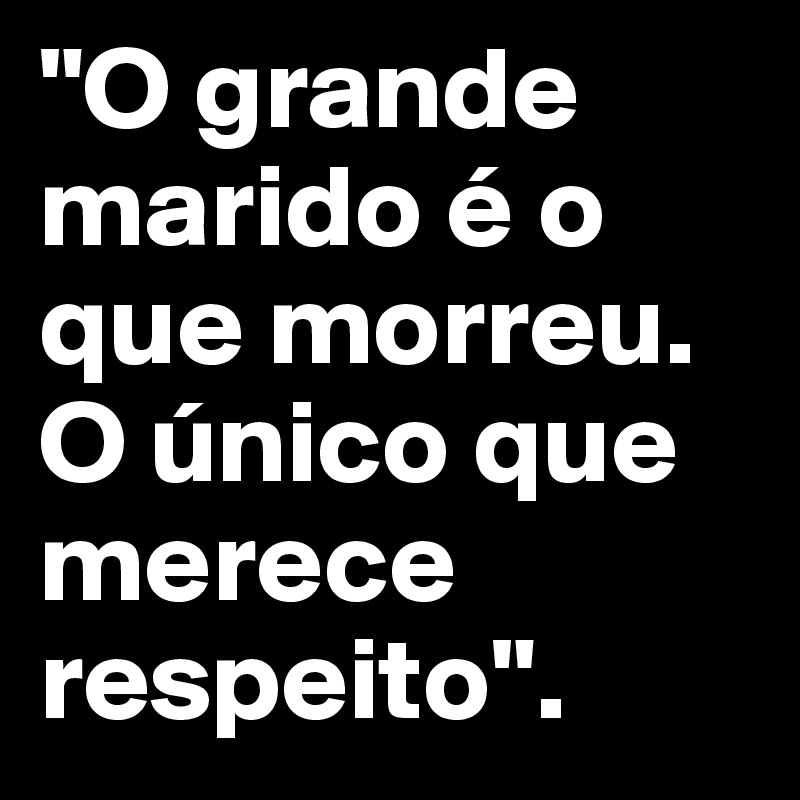 "O grande marido é o que morreu. O único que merece respeito".