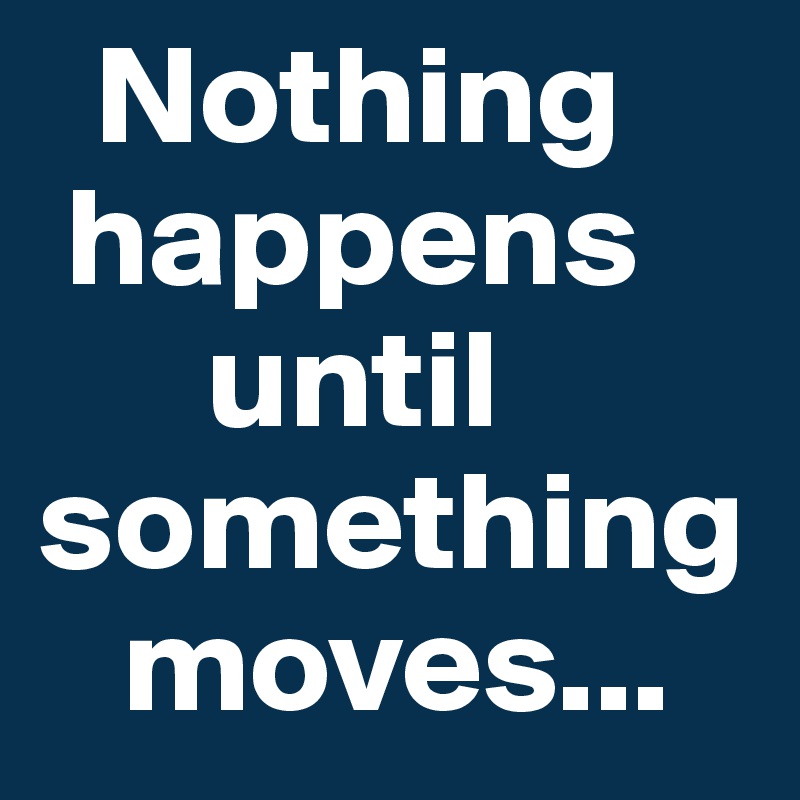   Nothing   
 happens   
      until something  
   moves...