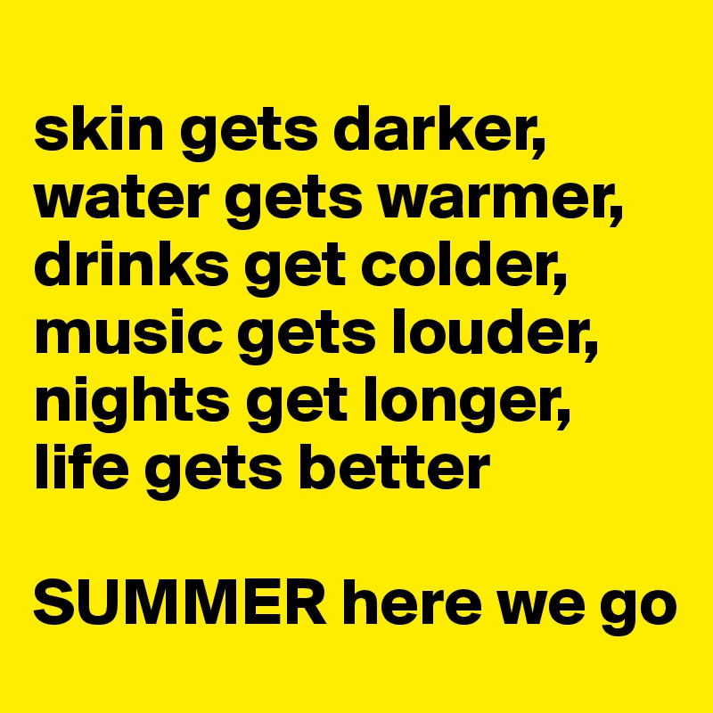 
skin gets darker, water gets warmer, 
drinks get colder, music gets louder, 
nights get longer, life gets better

SUMMER here we go