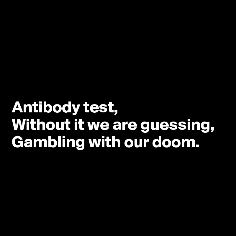 




Antibody test,
Without it we are guessing,
Gambling with our doom.



