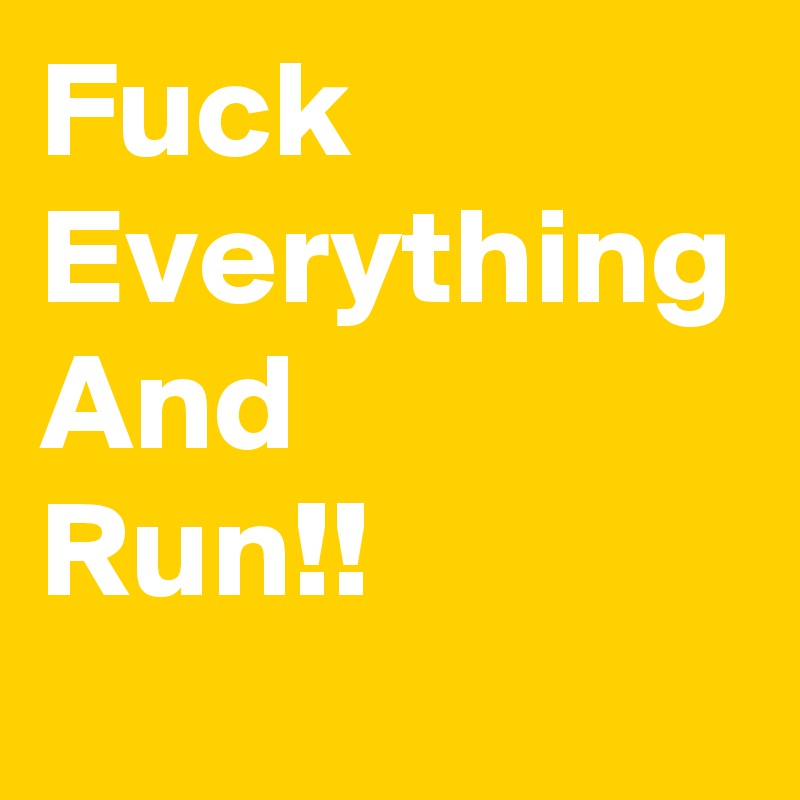 Fuck
Everything
And
Run!!