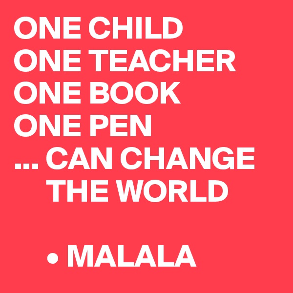 ONE CHILD
ONE TEACHER
ONE BOOK
ONE PEN
... CAN CHANGE   
     THE WORLD
                       
     • MALALA 