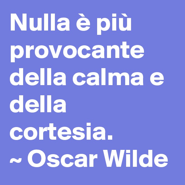 Nulla è più provocante della calma e della cortesia.
~ Oscar Wilde