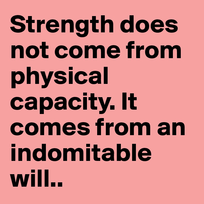 Strength does not come from physical capacity. It comes from an indomitable will..