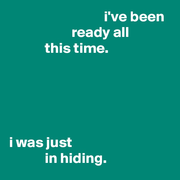                                 i've been
                     ready all
            this time.





i was just
            in hiding.