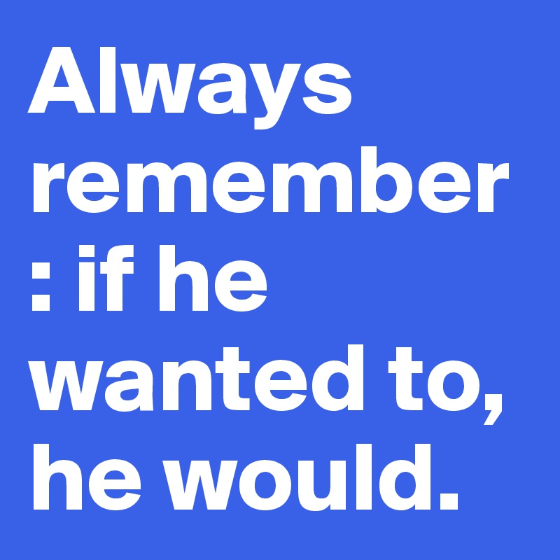 Always remember: if he wanted to, he would.