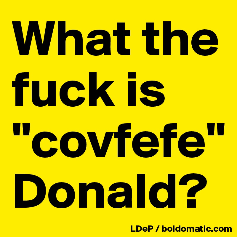 What the fuck is "covfefe" Donald?