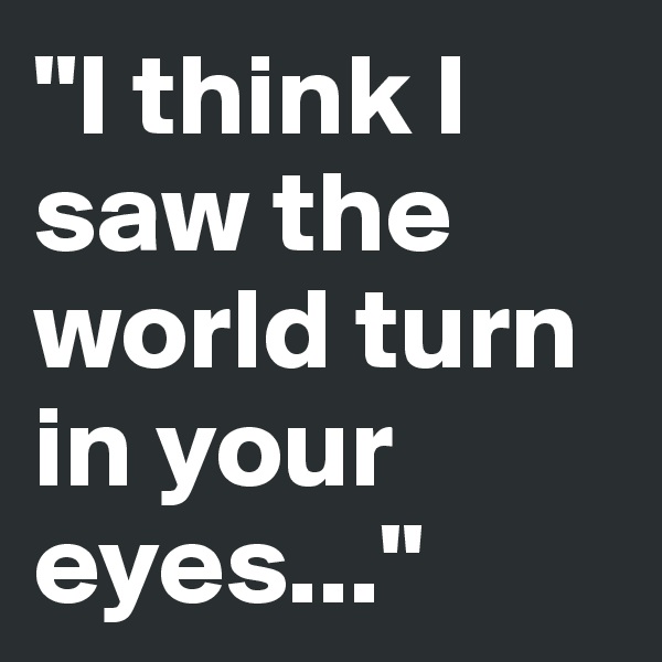 "I think I saw the world turn in your eyes..."
