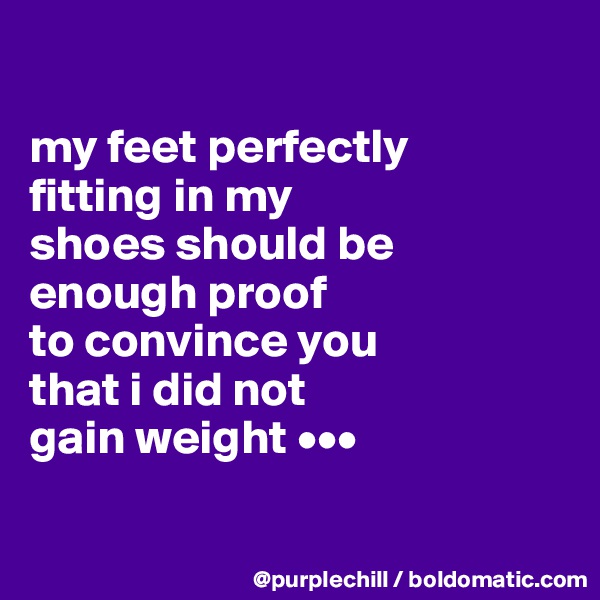 

my feet perfectly 
fitting in my 
shoes should be
enough proof
to convince you
that i did not 
gain weight •••


