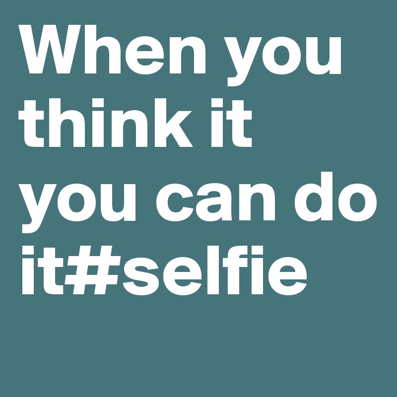 When you think it you can do it#selfie