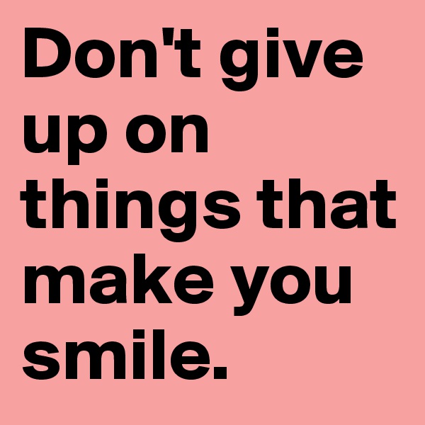 Don't give up on things that make you smile.
