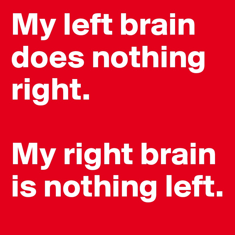 My left brain does nothing right. 

My right brain is nothing left.