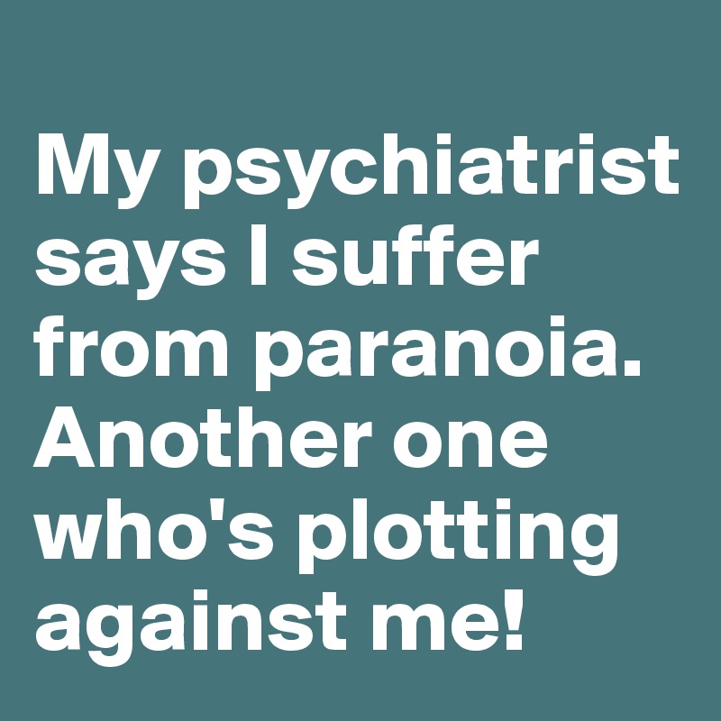 
My psychiatrist says I suffer from paranoia. Another one who's plotting against me!