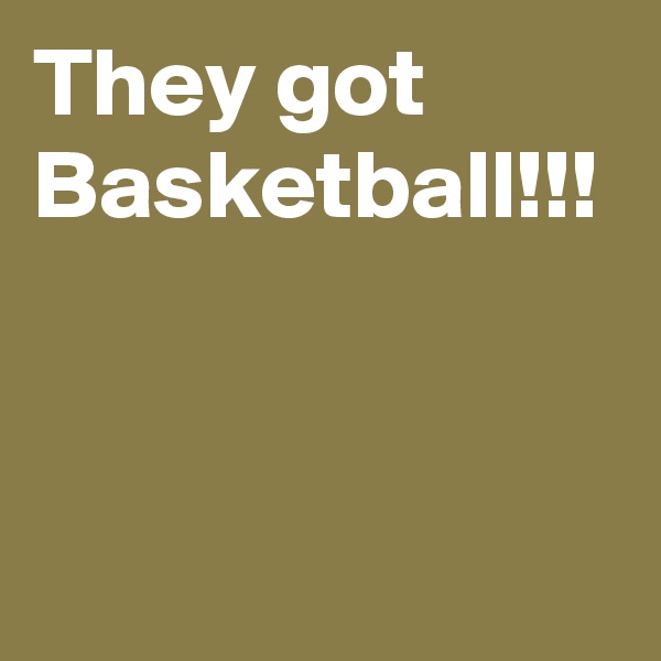 They got Basketball!!!