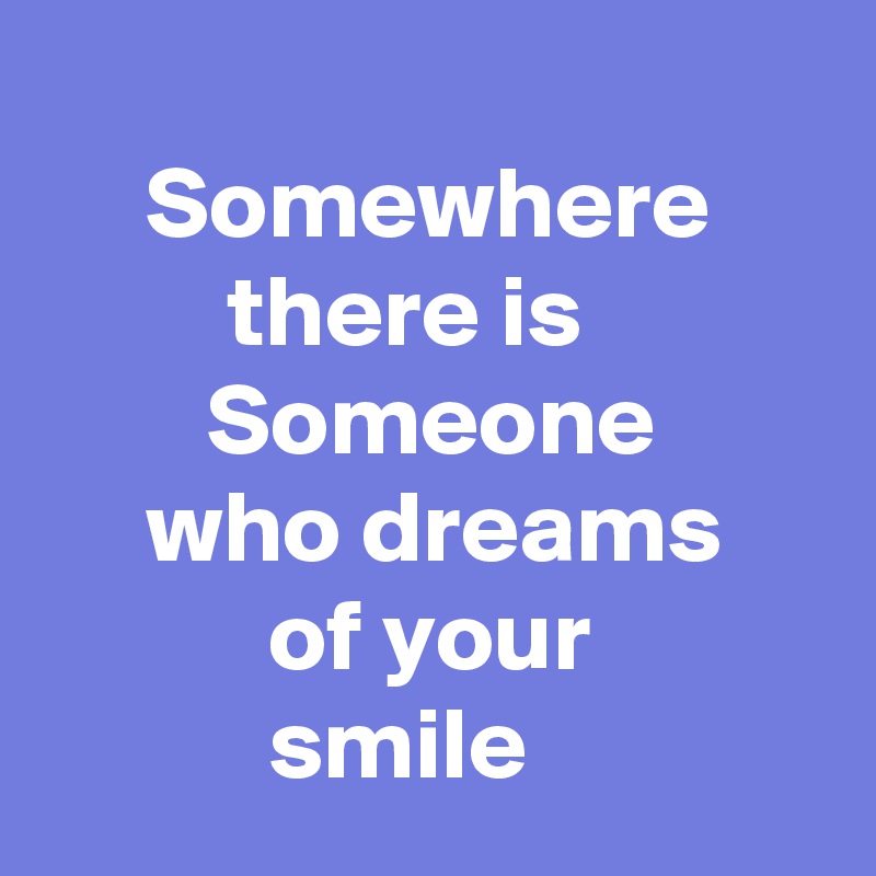 
     Somewhere               there is                    Someone             who dreams                of your                       smile 