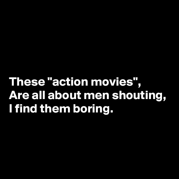 




These "action movies",
Are all about men shouting,
I find them boring.



