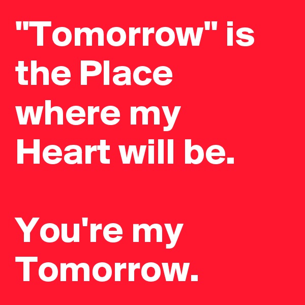 "Tomorrow" is the Place where my Heart will be. 

You're my Tomorrow.