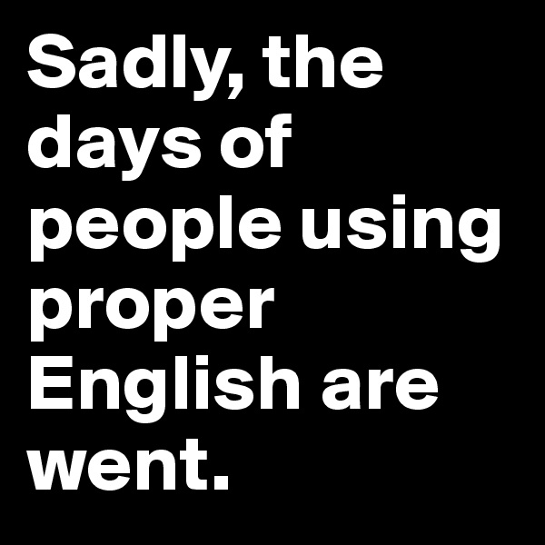Sadly, the days of people using proper English are went.