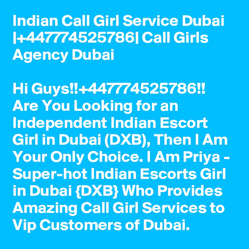 Indian Call Girl Service Dubai |+447774525786| Call Girls Agency Dubai

Hi Guys!!+447774525786!! Are You Looking for an Independent Indian Escort Girl in Dubai (DXB), Then I Am Your Only Choice. I Am Priya - Super-hot Indian Escorts Girl in Dubai {DXB} Who Provides Amazing Call Girl Services to Vip Customers of Dubai. 