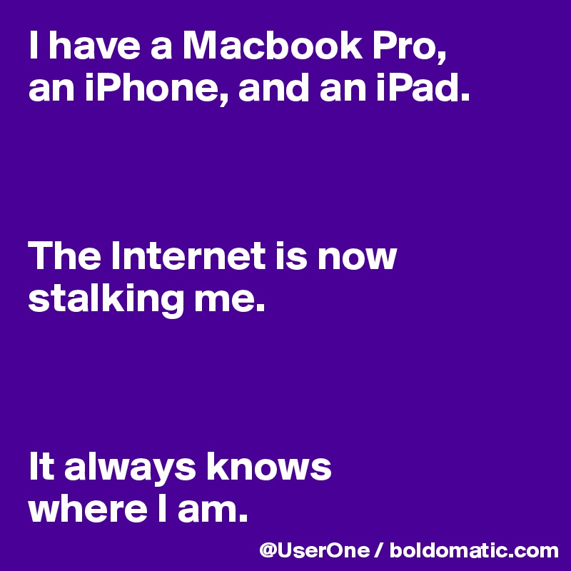 I have a Macbook Pro,
an iPhone, and an iPad.



The Internet is now stalking me.



It always knows
where I am.