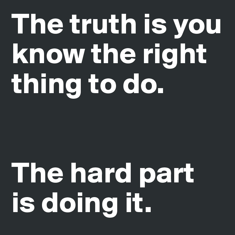The truth is you know the right thing to do. 


The hard part is doing it.