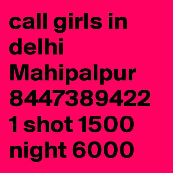call girls in delhi Mahipalpur 8447389422 1 shot 1500 night 6000 