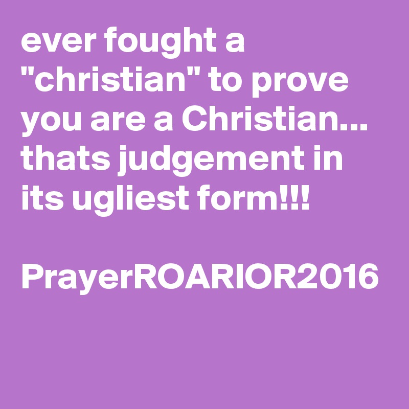 ever fought a "christian" to prove you are a Christian... thats judgement in its ugliest form!!!

PrayerROARIOR2016