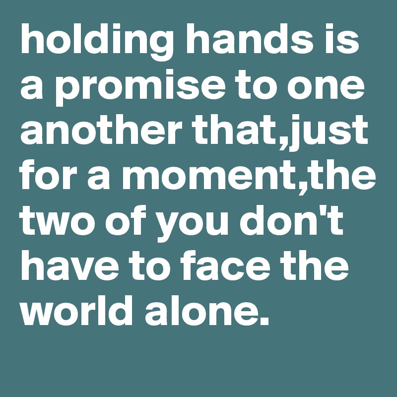 holding hands is a promise to one another that,just for a moment,the two of you don't have to face the world alone.