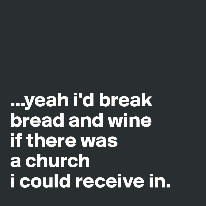 



...yeah i'd break bread and wine
if there was 
a church
i could receive in.
