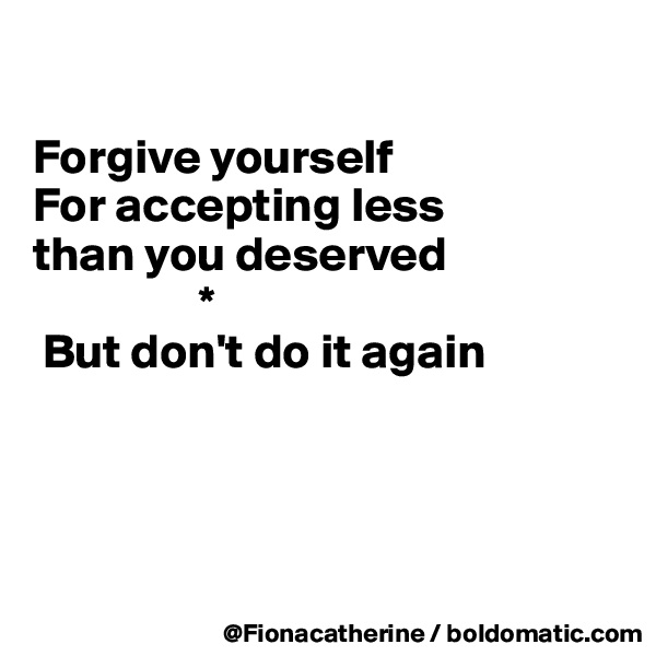 

Forgive yourself
For accepting less
than you deserved
                 *
 But don't do it again




