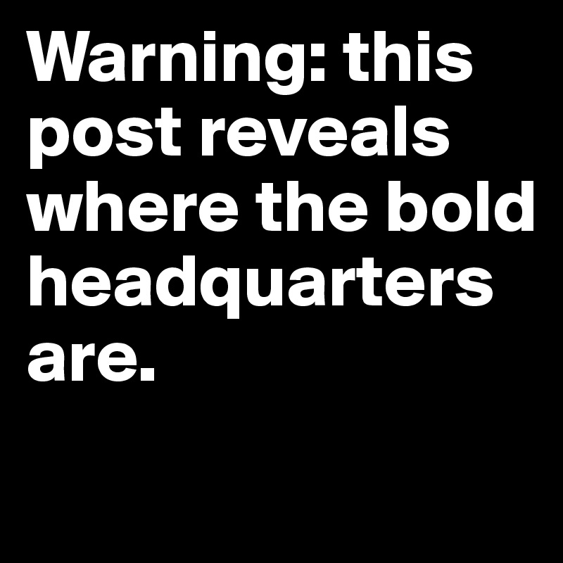 Warning: this post reveals where the bold headquarters are. 
