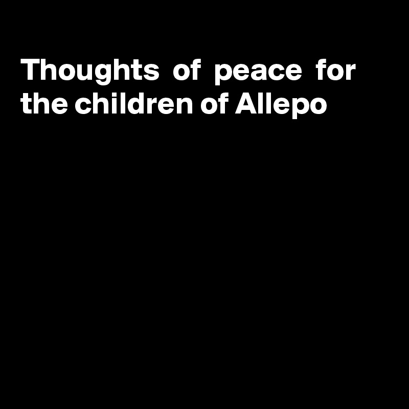
Thoughts  of  peace  for the children of Allepo







