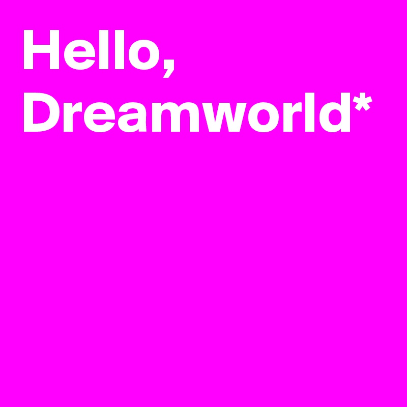 Hello, Dreamworld*