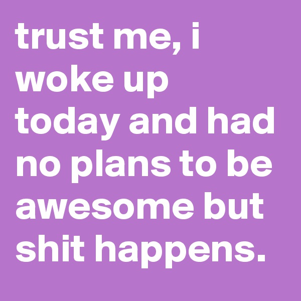 trust me, i woke up today and had no plans to be awesome but shit happens.
