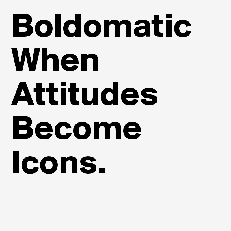 Boldomatic When Attitudes Become Icons.
