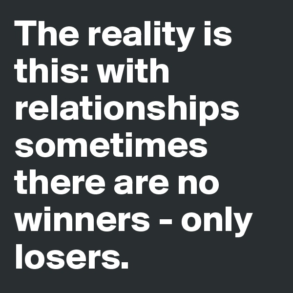 The reality is this: with relationships sometimes there are no winners - only losers.