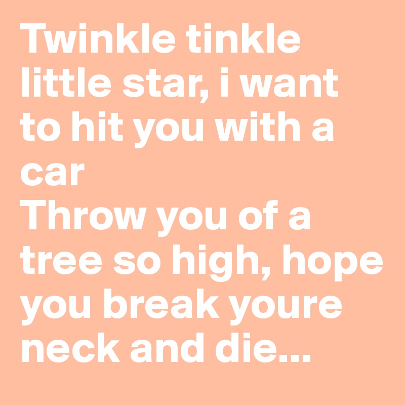 Twinkle tinkle little star, i want to hit you with a car
Throw you of a tree so high, hope you break youre neck and die... 