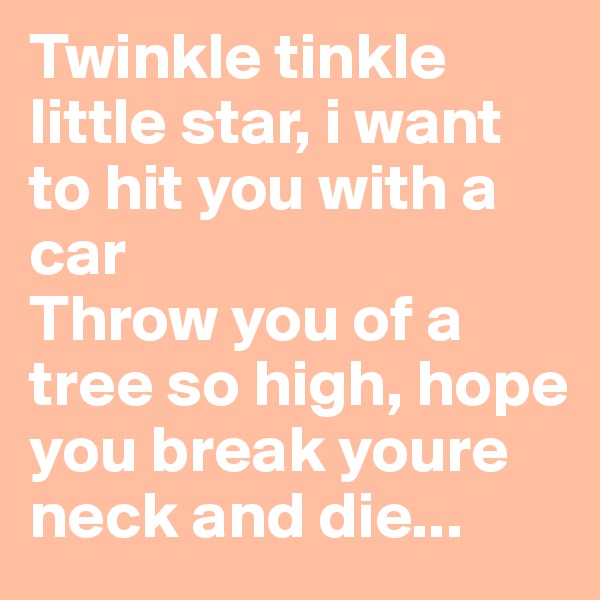 Twinkle tinkle little star, i want to hit you with a car
Throw you of a tree so high, hope you break youre neck and die... 
