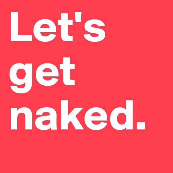 Let's get naked.
