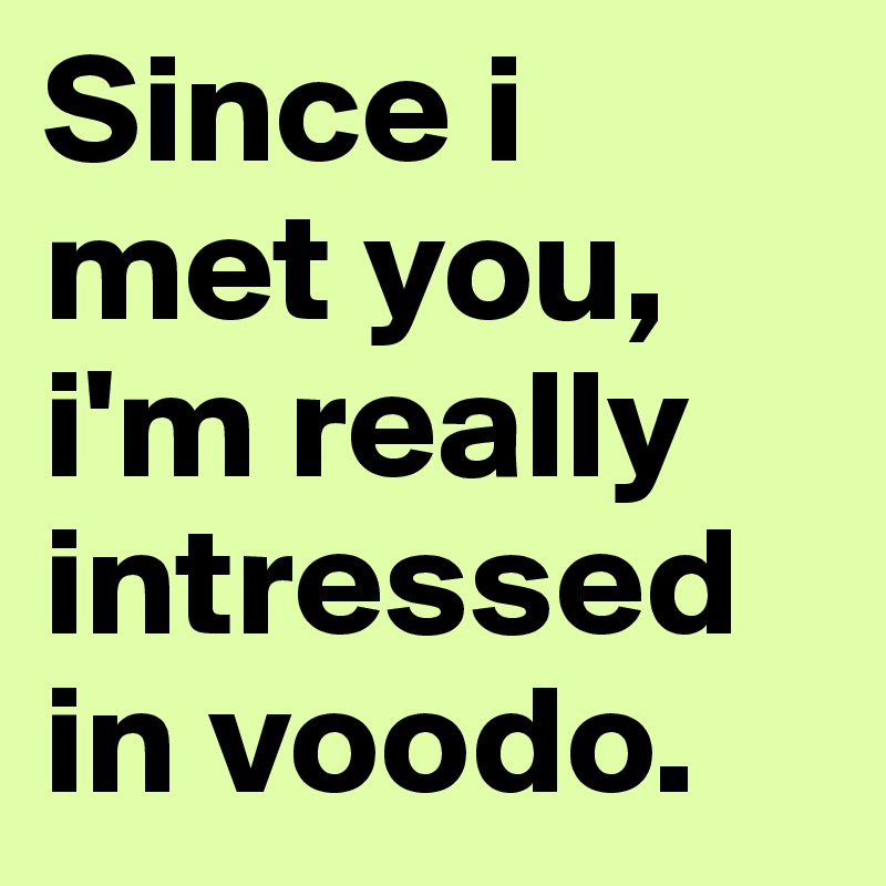 Since i met you, i'm really intressed in voodo.