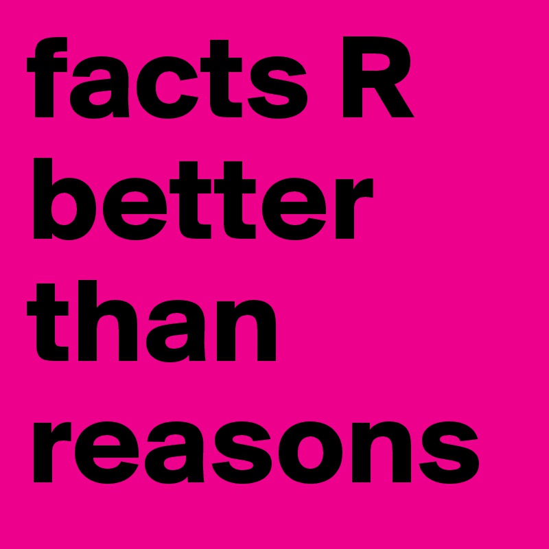 facts R better than reasons