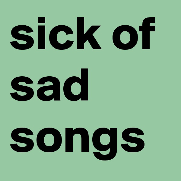sick of sad songs