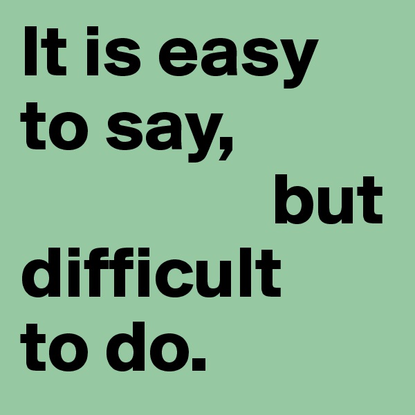 It is easy to say,
                 but
difficult
to do.