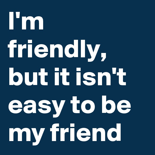 I'm friendly, but it isn't easy to be my friend