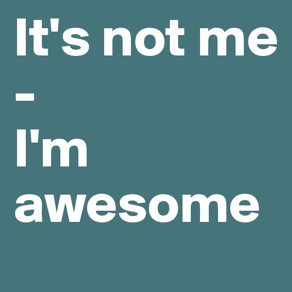 It's not me
-
I'm awesome
