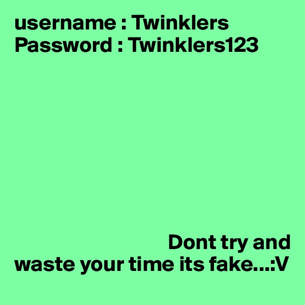 username : Twinklers
Password : Twinklers123







                                                             
                                   Dont try and waste your time its fake...:V